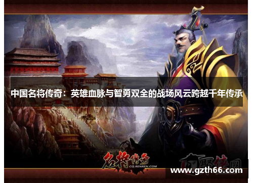 中国名将传奇：英雄血脉与智勇双全的战场风云跨越千年传承