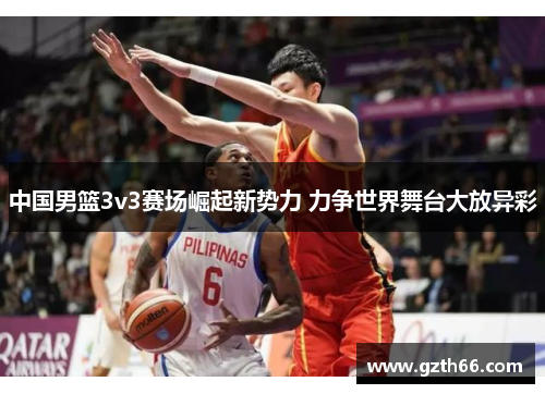 中国男篮3v3赛场崛起新势力 力争世界舞台大放异彩