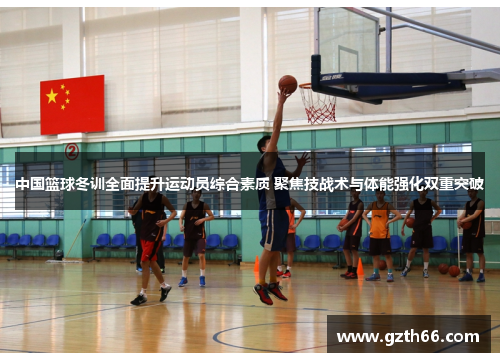 中国篮球冬训全面提升运动员综合素质 聚焦技战术与体能强化双重突破