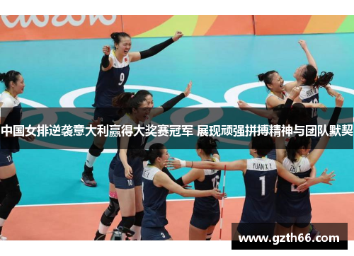 中国女排逆袭意大利赢得大奖赛冠军 展现顽强拼搏精神与团队默契