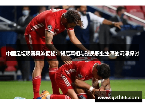中国足坛吸毒风波揭秘：背后真相与球员职业生涯的沉浮探讨