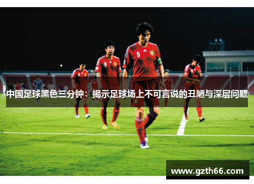 中国足球黑色三分钟：揭示足球场上不可言说的丑陋与深层问题