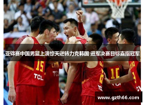 亚锦赛中国男篮上演惊天逆转力克韩国 进军决赛目标直指冠军