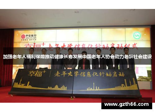 加强老年人福利保障推动健康长寿发展中国老年人协会助力老龄社会建设