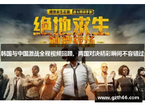 韩国与中国激战全程视频回顾，两国对决精彩瞬间不容错过