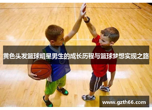 黄色头发篮球明星男生的成长历程与篮球梦想实现之路